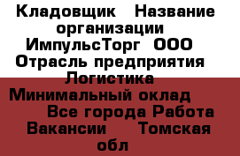 Кладовщик › Название организации ­ ИмпульсТорг, ООО › Отрасль предприятия ­ Логистика › Минимальный оклад ­ 45 000 - Все города Работа » Вакансии   . Томская обл.